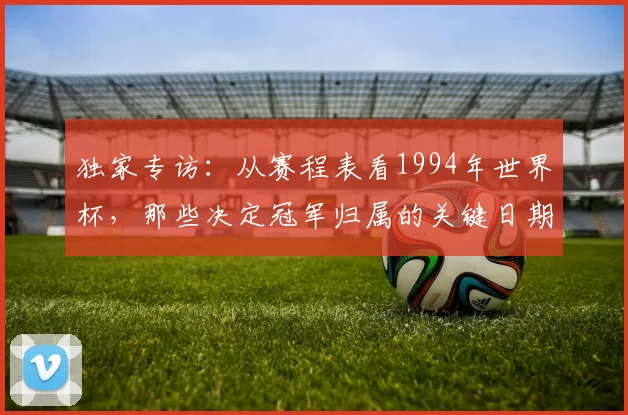 独家专访:从赛程表看1994年世界杯,那些决定冠军归属的关键日期