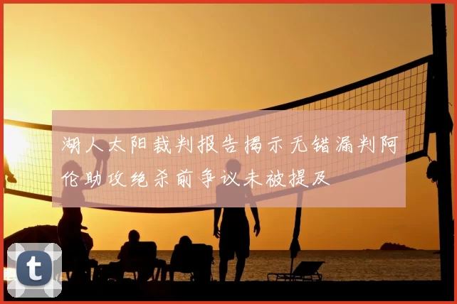 湖人太阳裁判报告揭示无错漏判阿伦助攻绝杀前争议未被提及