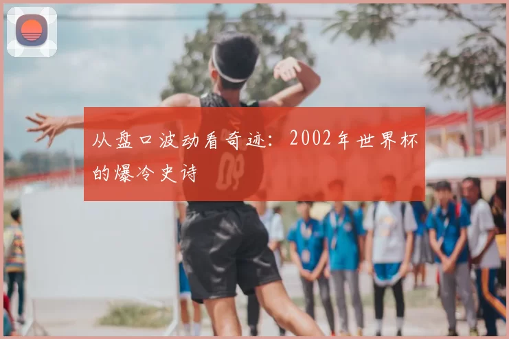 从盘口波动看奇迹:2002年世界杯的爆冷史诗