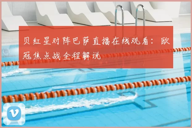 贝红星对阵巴萨直播在线观看：欧冠焦点战全程解说