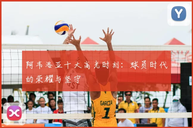 阿韦洛亚十大高光时刻：球员时代的荣耀与坚守