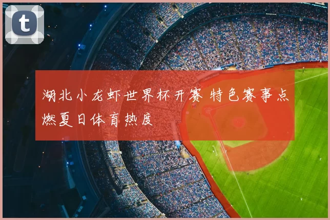 湖北小龙虾世界杯开赛 特色赛事点燃夏日体育热度