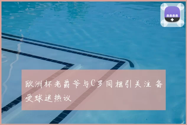 欧洲杯老爵爷与C罗同框引关注 备受球迷热议