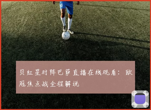 贝红星对阵巴萨直播在线观看:欧冠焦点战全程解说