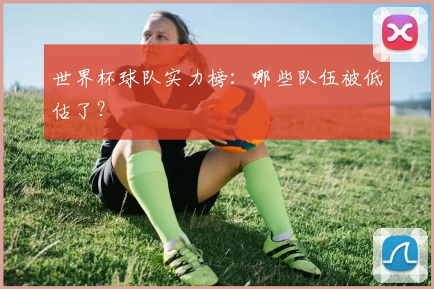 世界杯球队实力榜:哪些队伍被低估了?