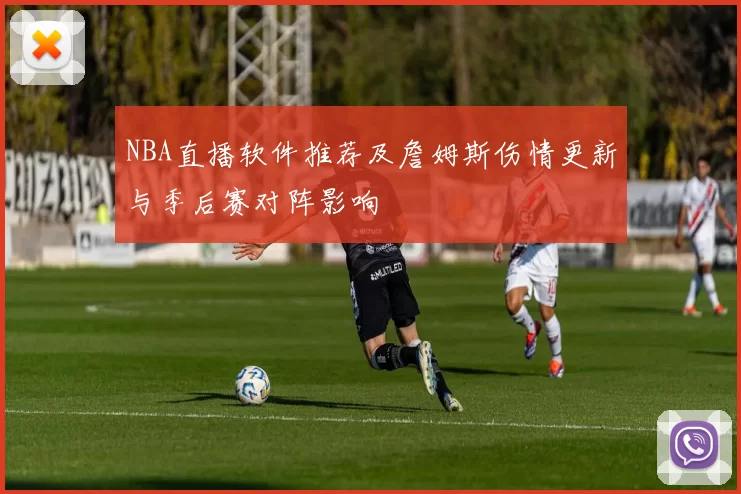 NBA直播软件推荐及詹姆斯伤情更新与季后赛对阵影响