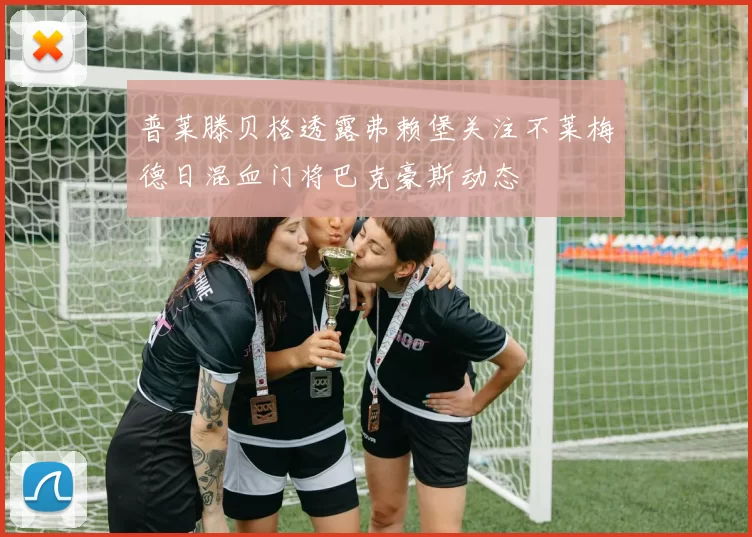 普莱滕贝格透露弗赖堡关注不莱梅德日混血门将巴克豪斯动态