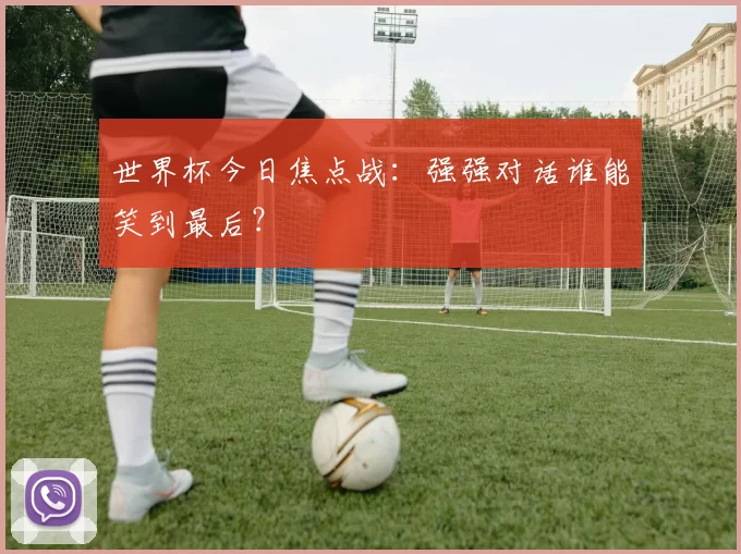 世界杯今日焦点战：强强对话谁能笑到最后？