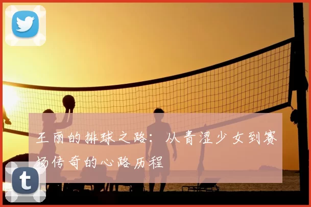 王丽的排球之路：从青涩少女到赛场传奇的心路历程