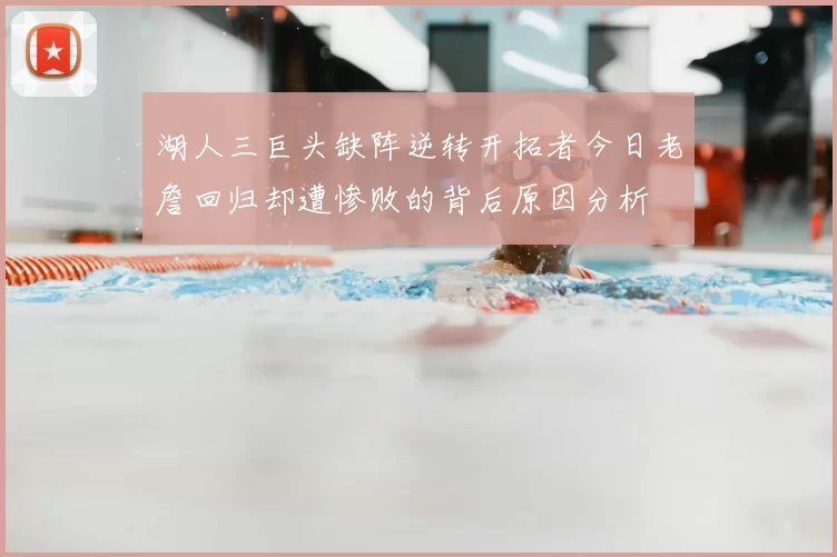 湖人三巨头缺阵逆转开拓者今日老詹回归却遭惨败的背后原因分析