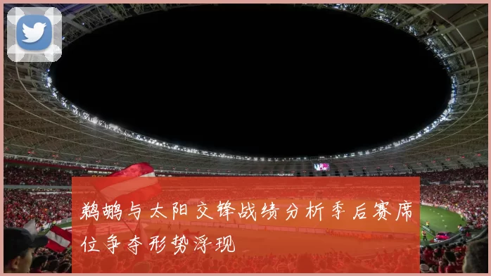 鹈鹕与太阳交锋战绩分析季后赛席位争夺形势浮现