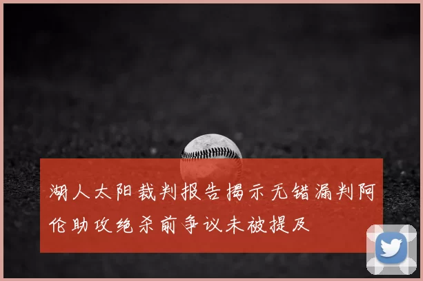 湖人太阳裁判报告揭示无错漏判阿伦助攻绝杀前争议未被提及