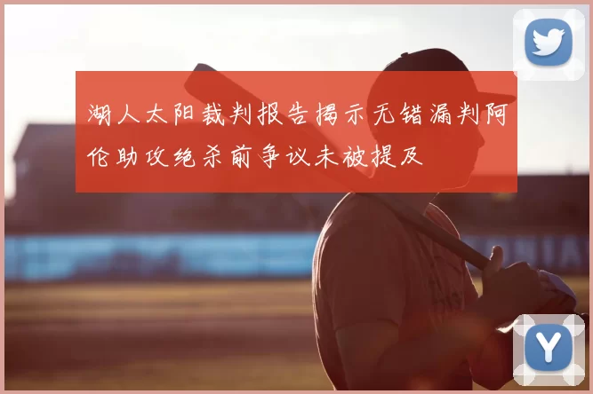 湖人太阳裁判报告揭示无错漏判阿伦助攻绝杀前争议未被提及