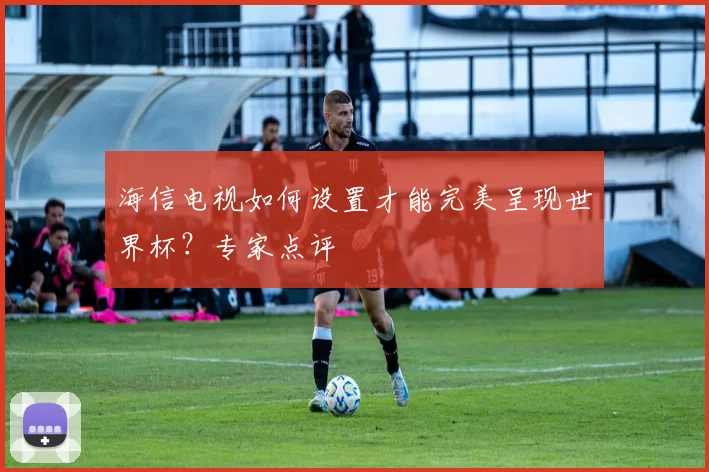 海信电视如何设置才能完美呈现世界杯?专家点评