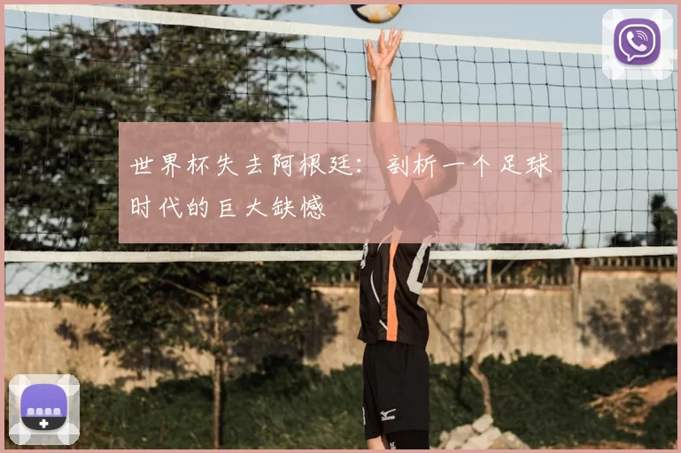 世界杯失去阿根廷：剖析一个足球时代的巨大缺憾