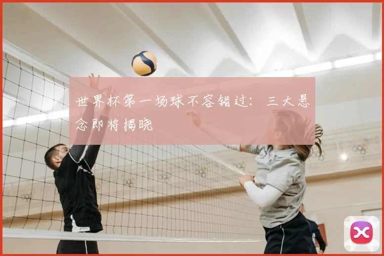 世界杯第一场球不容错过:三大悬念即将揭晓