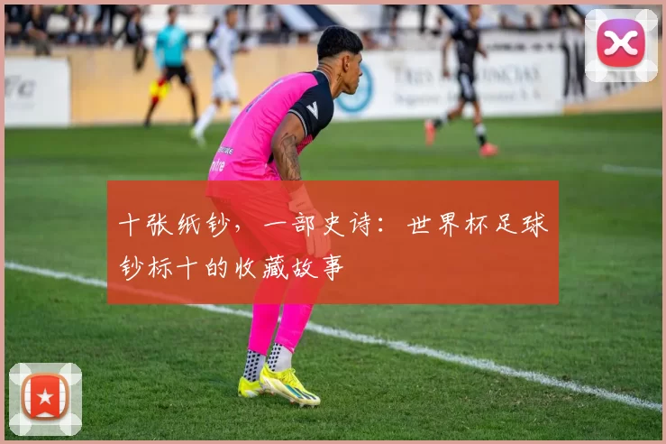 十张纸钞，一部史诗：世界杯足球钞标十的收藏故事
