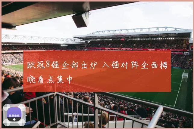 欧冠8强全部出炉 八强对阵全面揭晓看点集中