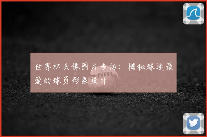 世界杯头像图片专访：揭秘球迷最爱的球员形象设计