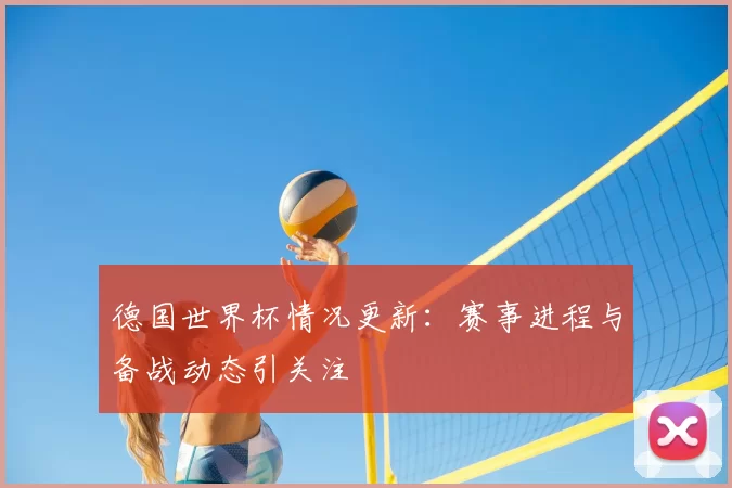 德国世界杯情况更新：赛事进程与备战动态引关注