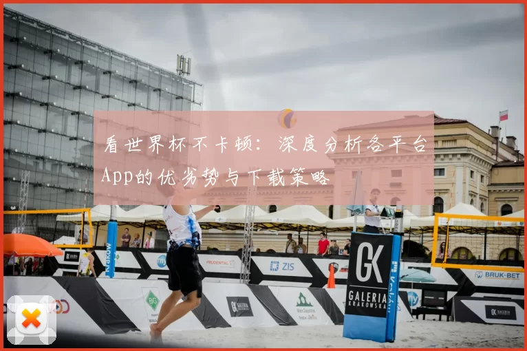 看世界杯不卡顿:深度分析各平台App的优劣势与下载策略