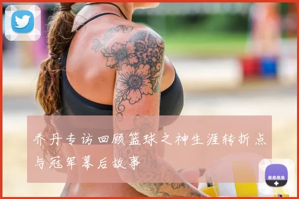 乔丹专访回顾篮球之神生涯转折点与冠军幕后故事