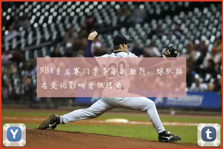 NBA季后赛门票争夺战激烈，球队排名变化影响晋级格局