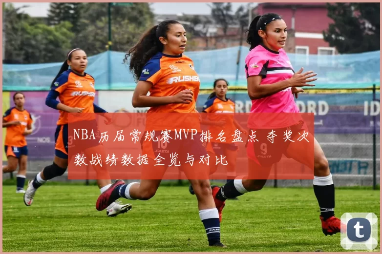 NBA历届常规赛MVP排名盘点 夺奖次数战绩数据全览与对比