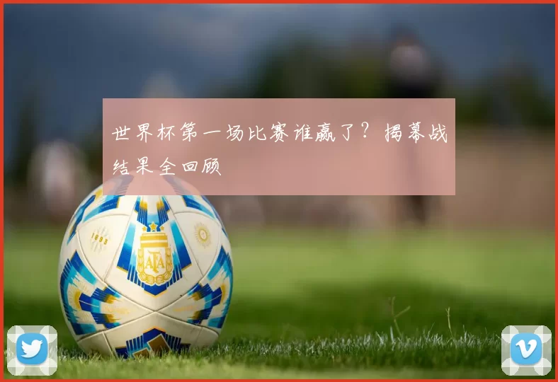 世界杯第一场比赛谁赢了？揭幕战结果全回顾