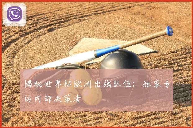 揭秘世界杯欧洲出线队伍：独家专访内部决策者