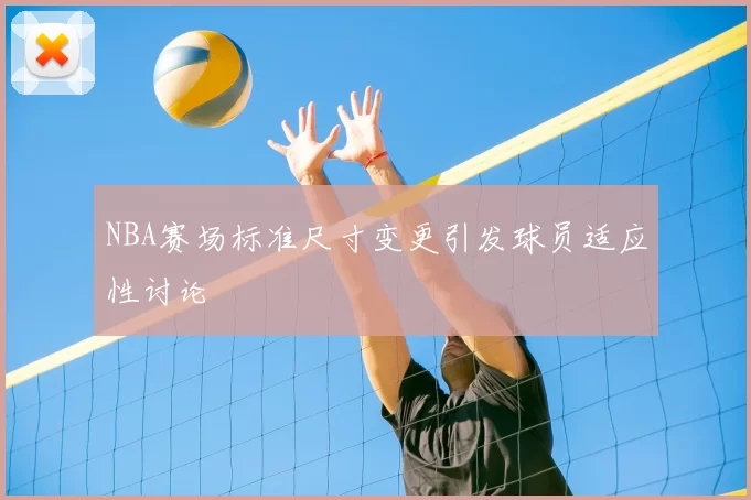 NBA赛场标准尺寸变更引发球员适应性讨论