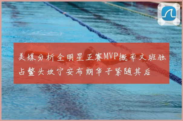 美媒分析全明星正赛MVP概率文班独占鳌头坎宁安布朗华子紧随其后