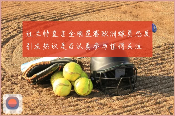 杜兰特直言全明星赛欧洲球员态度引发热议是否认真参与值得关注
