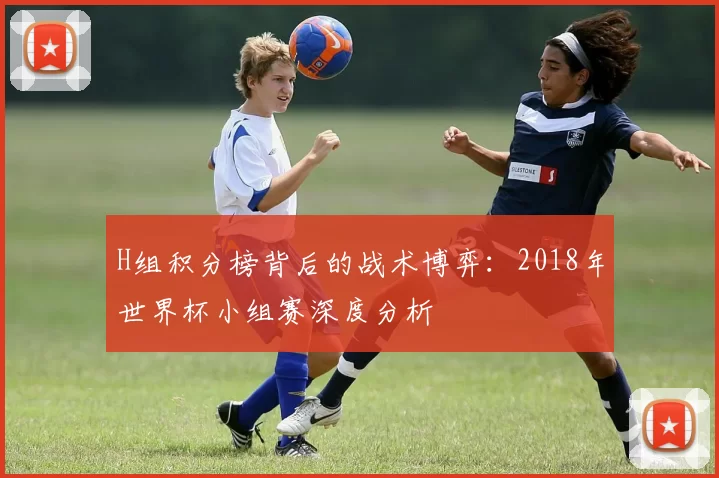 H组积分榜背后的战术博弈：2018年世界杯小组赛深度分析