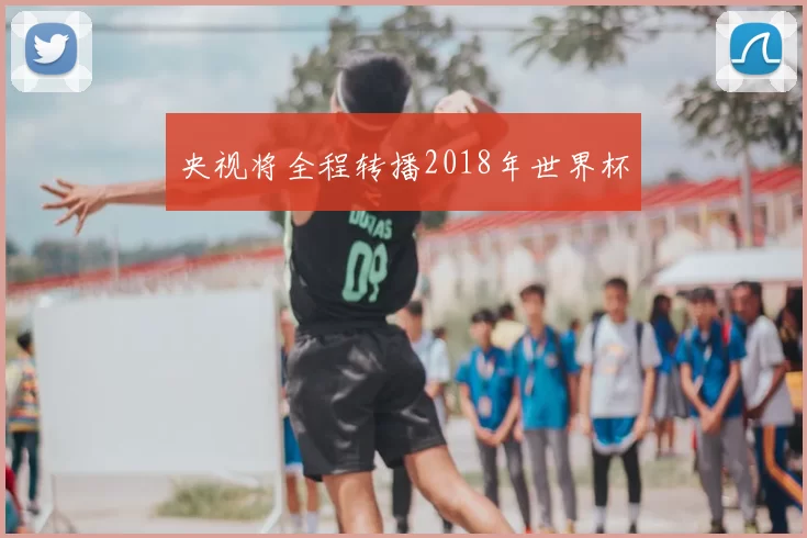 央视将全程转播2018年世界杯