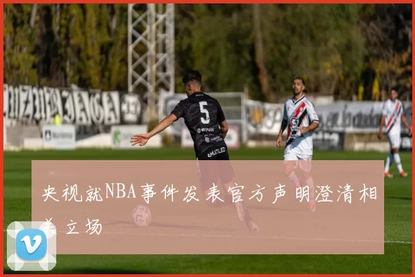 央视就NBA事件发表官方声明澄清相关立场