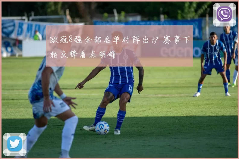 欧冠8强全部名单对阵出炉 赛事下轮交锋看点明确