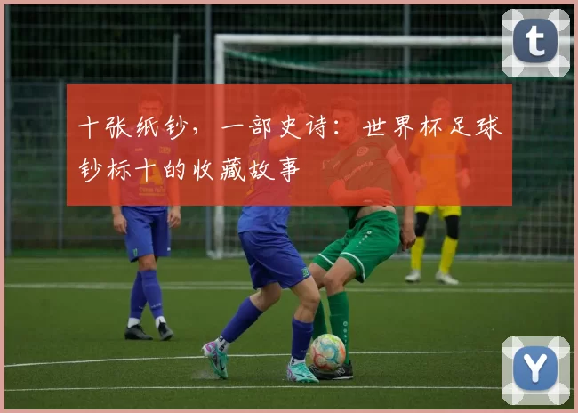 十张纸钞，一部史诗：世界杯足球钞标十的收藏故事