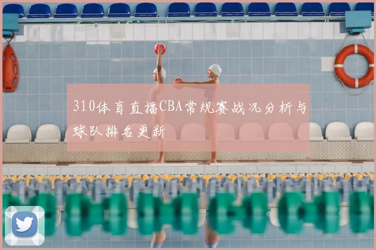 310体育直播CBA常规赛战况分析与球队排名更新