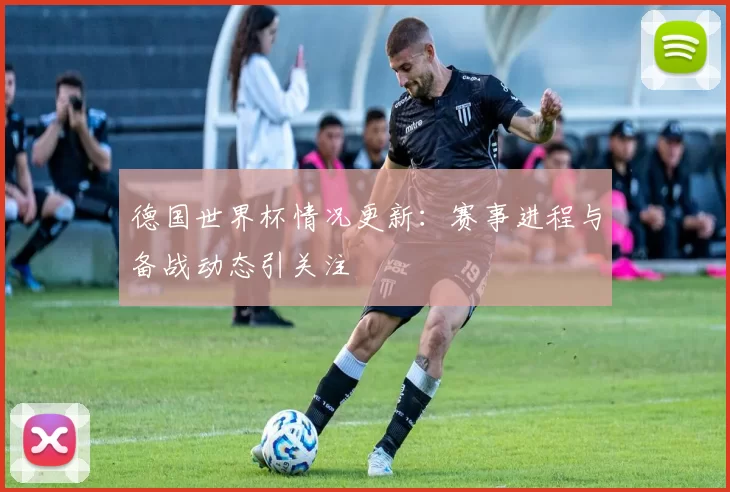 德国世界杯情况更新:赛事进程与备战动态引关注