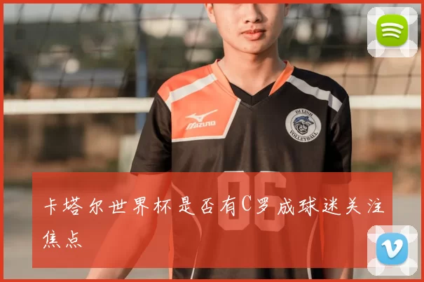 卡塔尔世界杯是否有C罗成球迷关注焦点