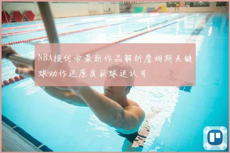NBA模仿帝最新作品解析詹姆斯关键球动作还原度获球迷认可