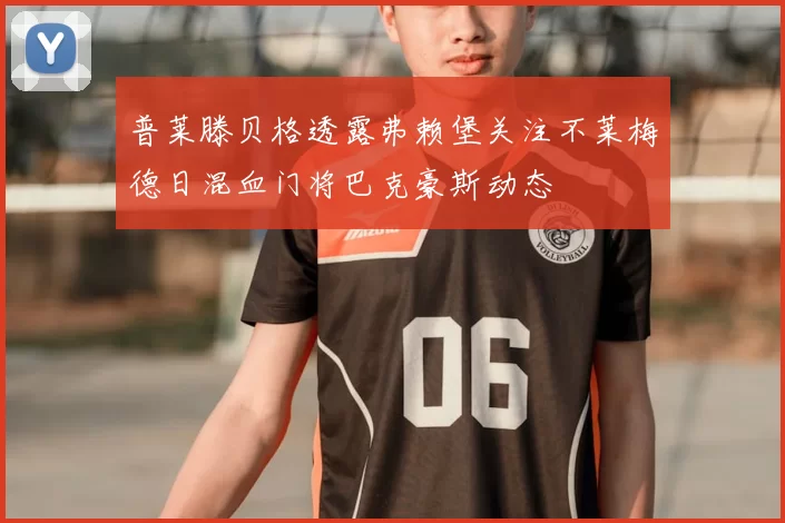 普莱滕贝格透露弗赖堡关注不莱梅德日混血门将巴克豪斯动态