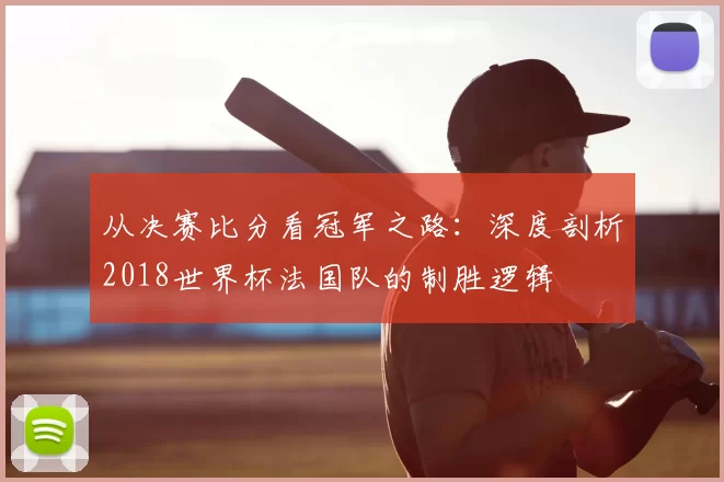 从决赛比分看冠军之路:深度剖析2018世界杯法国队的制胜逻辑