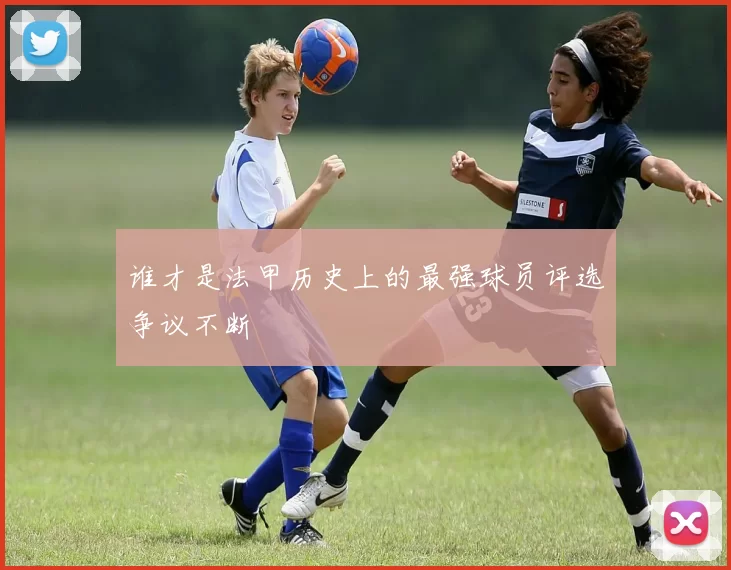 谁才是法甲历史上的最强球员评选争议不断