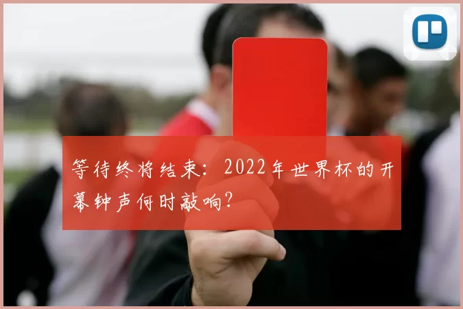 等待终将结束：2022年世界杯的开幕钟声何时敲响？