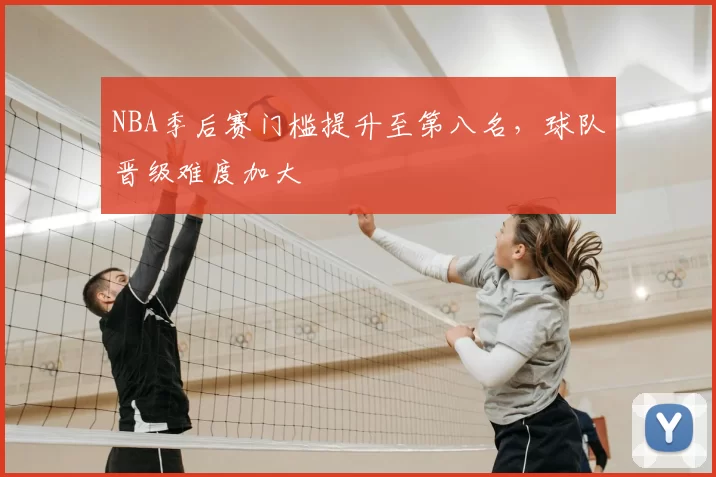NBA季后赛门槛提升至第八名，球队晋级难度加大