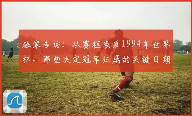 独家专访:从赛程表看1994年世界杯,那些决定冠军归属的关键日期