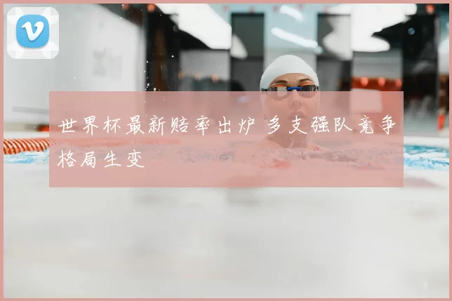 世界杯最新赔率出炉 多支强队竞争格局生变