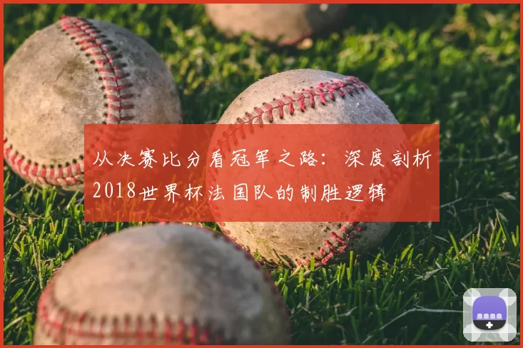 从决赛比分看冠军之路：深度剖析2018世界杯法国队的制胜逻辑